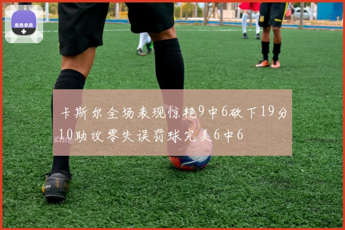 卡斯尔全场表现惊艳9中6砍下19分10助攻零失误罚球完美6中6