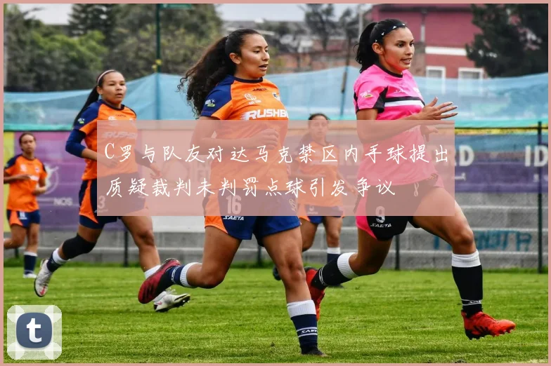 C罗与队友对达马克禁区内手球提出质疑裁判未判罚点球引发争议