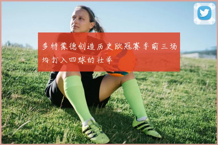 多特蒙德创造历史欧冠赛季前三场均打入四球的壮举