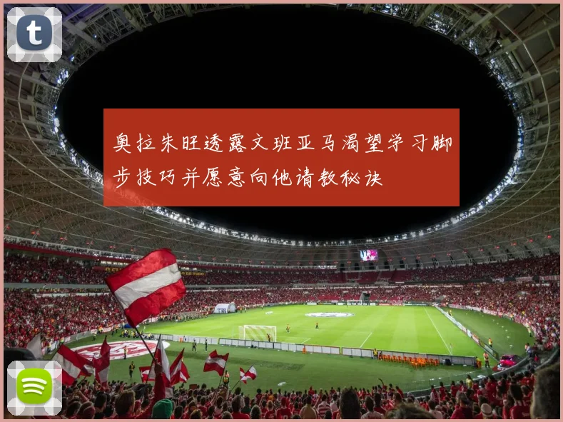 奥拉朱旺透露文班亚马渴望学习脚步技巧并愿意向他请教秘诀
