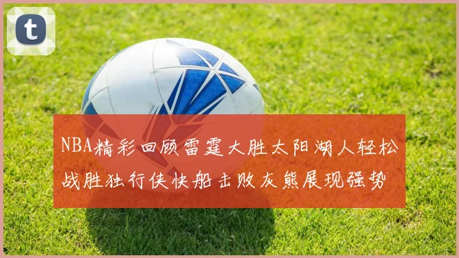 NBA精彩回顾雷霆大胜太阳湖人轻松战胜独行侠快船击败灰熊展现强势表现