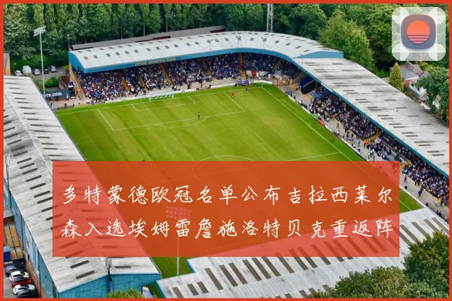 多特蒙德欧冠名单公布吉拉西莱尔森入选埃姆雷詹施洛特贝克重返阵容