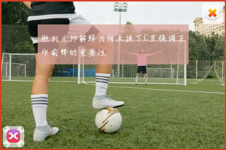 胜利主帅解释为何未换下C罗强调正印前锋的重要性