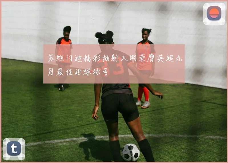 苏维门迪精彩抽射入网荣膺英超九月最佳进球称号