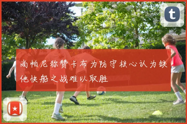 尚帕尼称赞卡布为防守核心认为缺他快船之战难以取胜