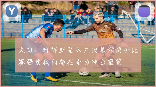 文班：对阵新星队三次盖帽提升比赛强度我们都在全力冲击篮筐