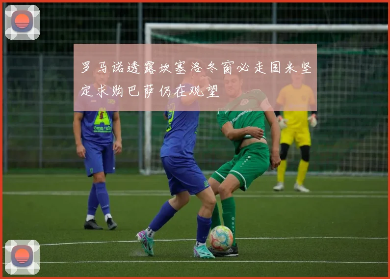 罗马诺透露坎塞洛冬窗必走国米坚定求购巴萨仍在观望