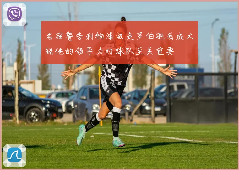 名宿警告利物浦放走罗伯逊或成大错他的领导力对球队至关重要