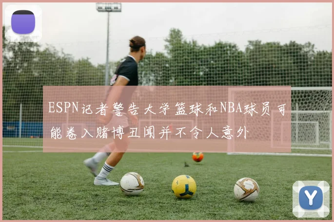 ESPN记者警告大学篮球和NBA球员可能卷入赌博丑闻并不令人意外