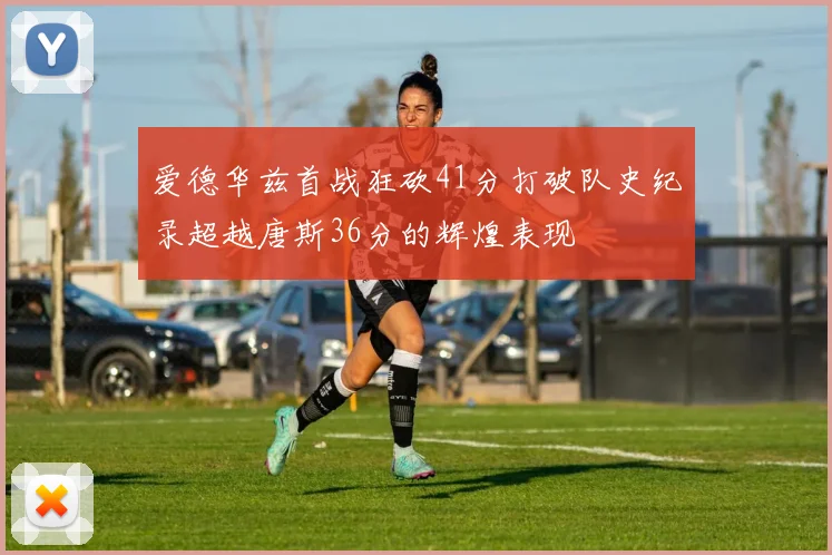爱德华兹首战狂砍41分打破队史纪录超越唐斯36分的辉煌表现