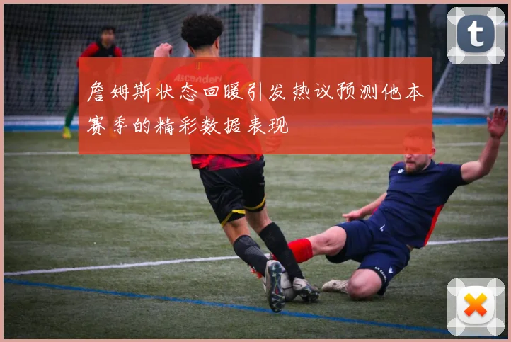 詹姆斯状态回暖引发热议预测他本赛季的精彩数据表现