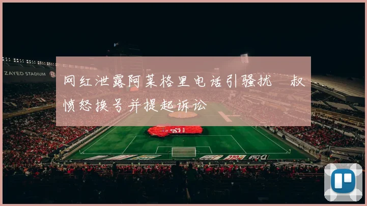 网红泄露阿莱格里电话引骚扰囧叔愤怒换号并提起诉讼
