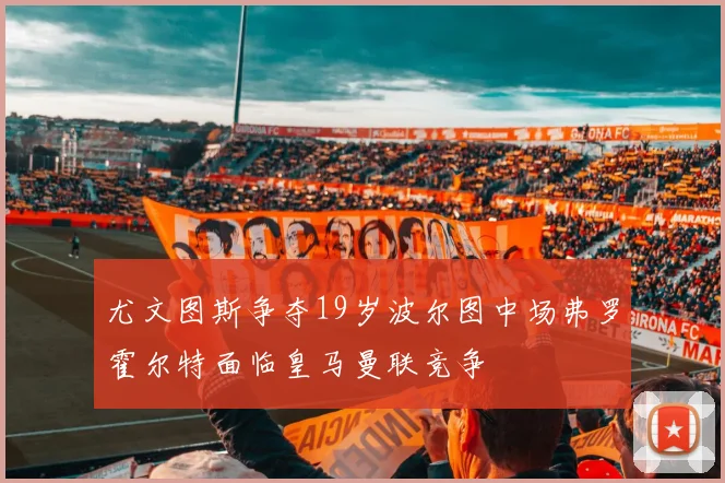 尤文图斯争夺19岁波尔图中场弗罗霍尔特面临皇马曼联竞争