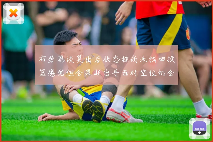 布劳恩谈复出后状态称尚未找回投篮感觉但会果断出手面对空位机会