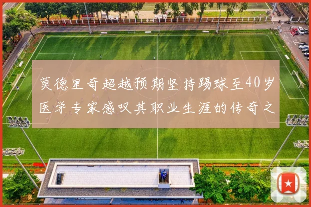 莫德里奇超越预期坚持踢球至40岁医学专家感叹其职业生涯的传奇之路