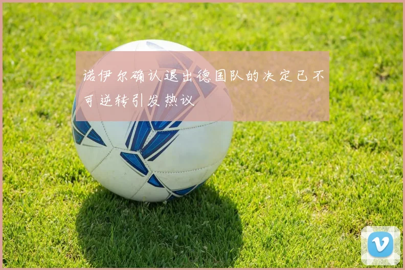 诺伊尔确认退出德国队的决定已不可逆转引发热议