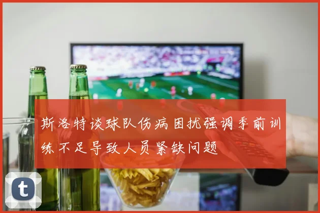 斯洛特谈球队伤病困扰强调季前训练不足导致人员紧缺问题