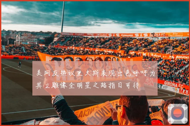 美网友热议里夫斯表现出色呼吁为其立雕像全明星之路指日可待