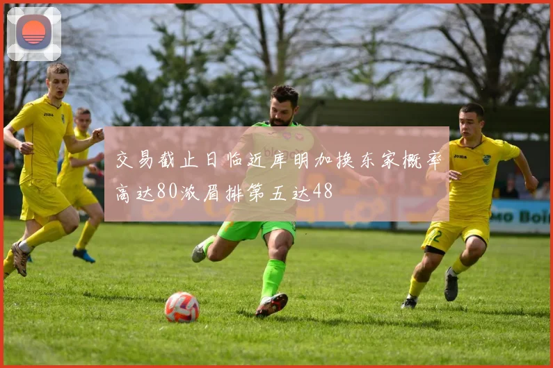 交易截止日临近库明加换东家概率高达80浓眉排第五达48
