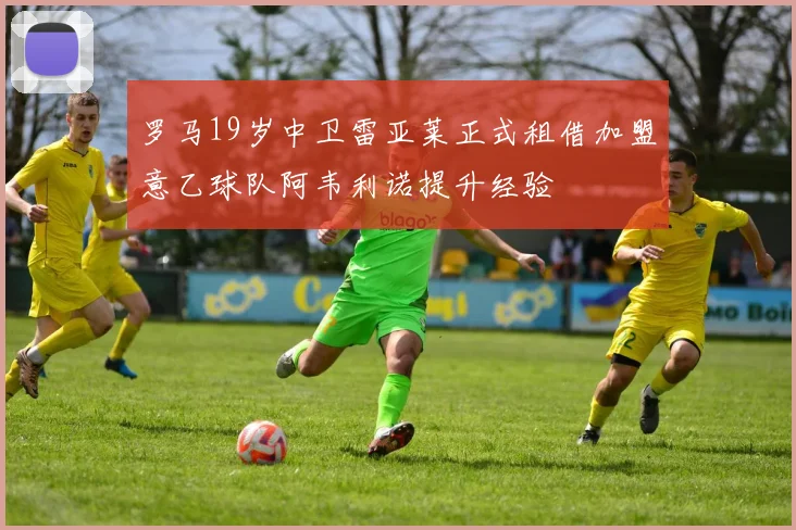 罗马19岁中卫雷亚莱正式租借加盟意乙球队阿韦利诺提升经验