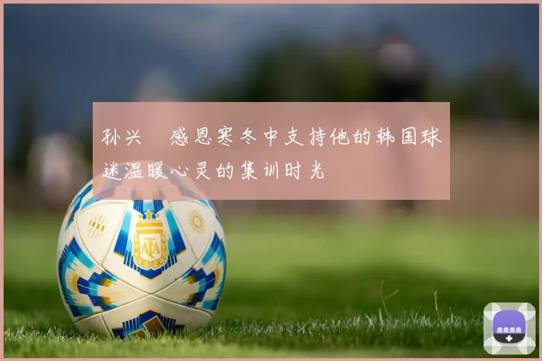 孙兴慜感恩寒冬中支持他的韩国球迷温暖心灵的集训时光