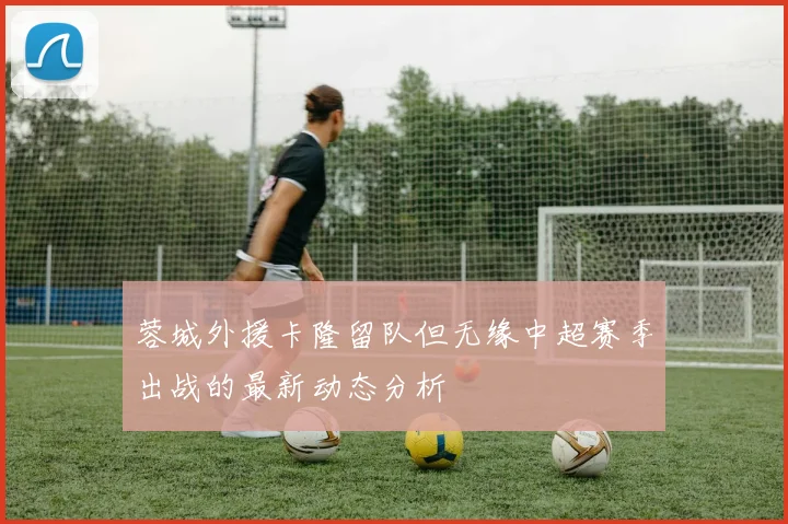 蓉城外援卡隆留队但无缘中超赛季出战的最新动态分析