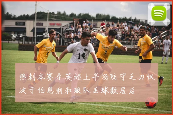 热刺本赛季英超上半场防守乏力仅次于伯恩利和狼队丢球数居后