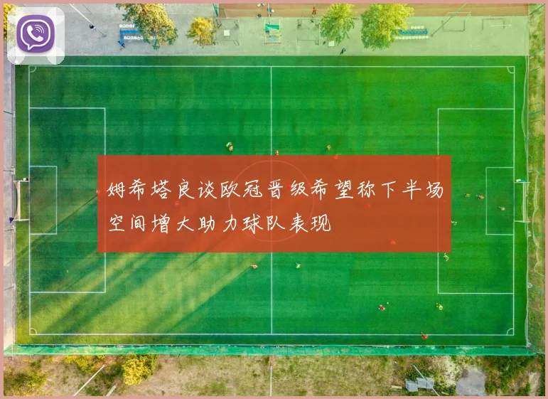 姆希塔良谈欧冠晋级希望称下半场空间增大助力球队表现