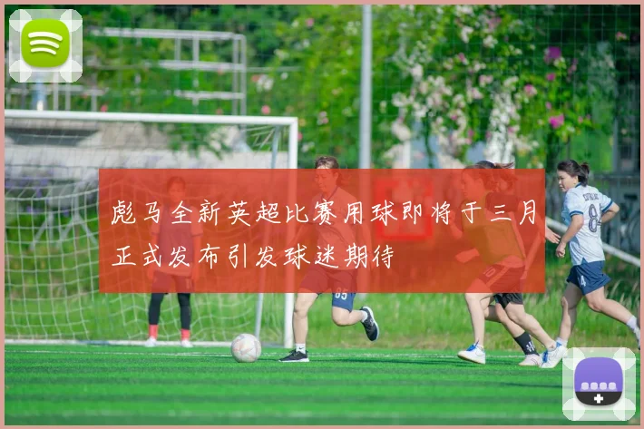 彪马全新英超比赛用球即将于三月正式发布引发球迷期待