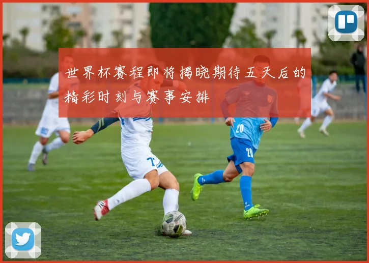 世界杯赛程即将揭晓期待五天后的精彩时刻与赛事安排