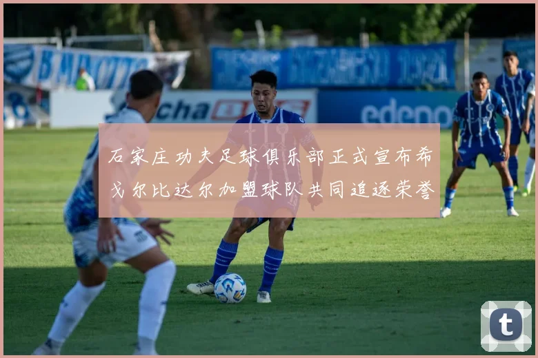 石家庄功夫足球俱乐部正式宣布希戈尔比达尔加盟球队共同追逐荣誉