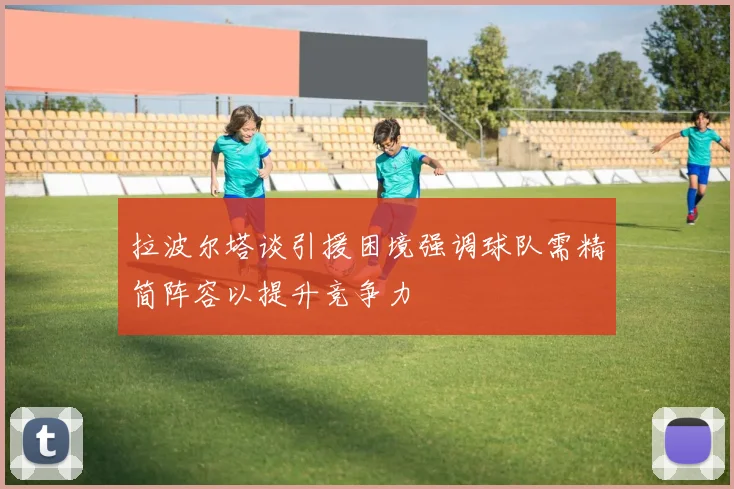 拉波尔塔谈引援困境强调球队需精简阵容以提升竞争力