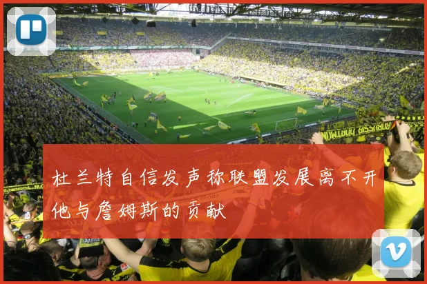 杜兰特自信发声称联盟发展离不开他与詹姆斯的贡献