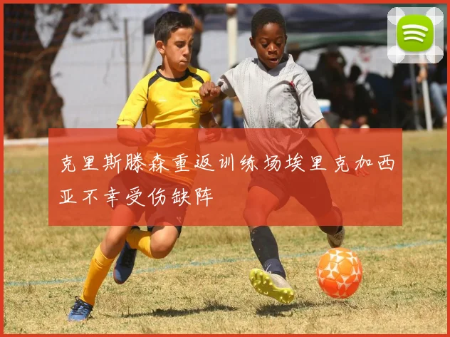 克里斯滕森重返训练场埃里克加西亚不幸受伤缺阵