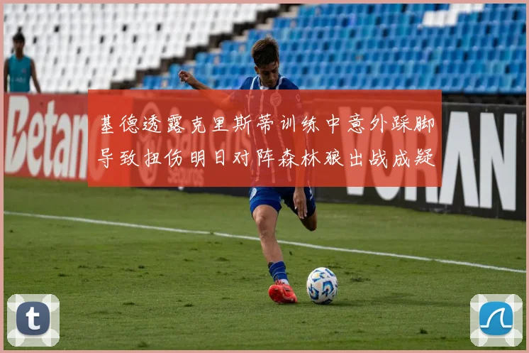 基德透露克里斯蒂训练中意外踩脚导致扭伤明日对阵森林狼出战成疑