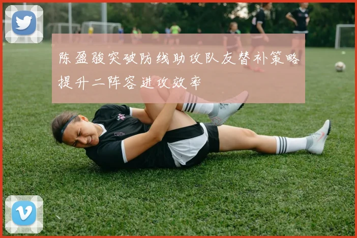 陈盈骏突破防线助攻队友替补策略提升二阵容进攻效率