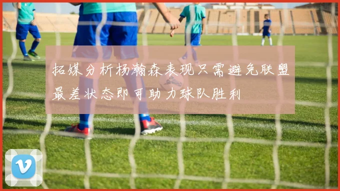 拓媒分析杨瀚森表现只需避免联盟最差状态即可助力球队胜利