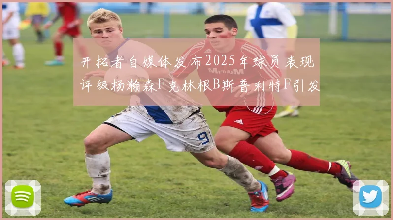 开拓者自媒体发布2025年球员表现评级杨瀚森F克林根B斯普利特F引发热议