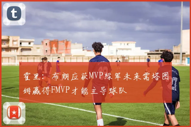 霍里：布朗应获MVP绿军未来需塔图姆赢得FMVP才能主导球队