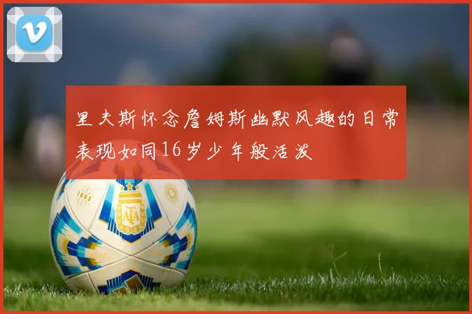 里夫斯怀念詹姆斯幽默风趣的日常表现如同16岁少年般活泼