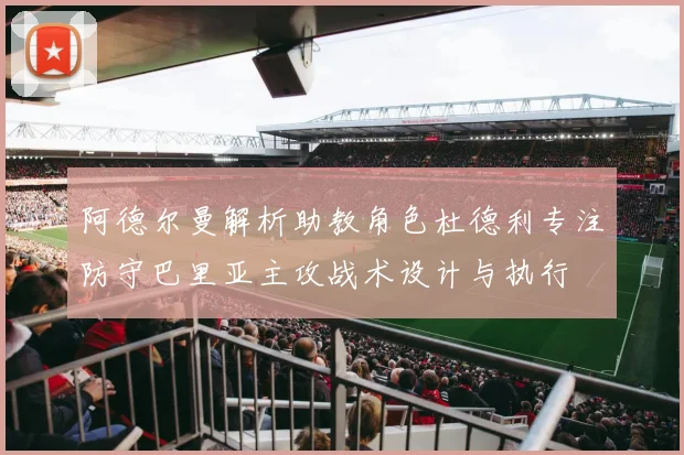 阿德尔曼解析助教角色杜德利专注防守巴里亚主攻战术设计与执行