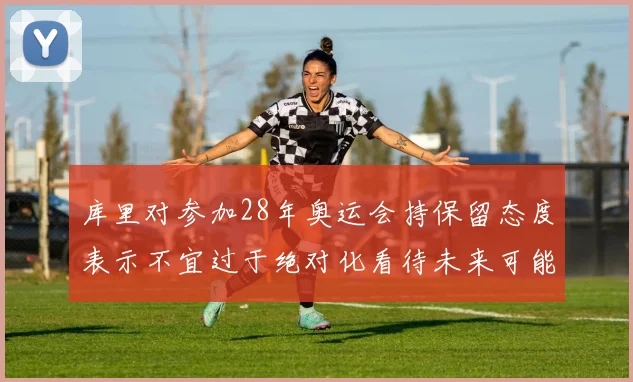 库里对参加28年奥运会持保留态度表示不宜过于绝对化看待未来可能性