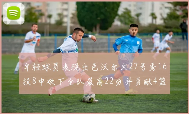 年轻球员表现出色沃尔夫27号秀16投8中砍下全队最高22分并贡献4篮板4助攻1盖帽